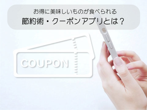 お得に美味しいものが食べられる節約術・クーポンアプリとは?